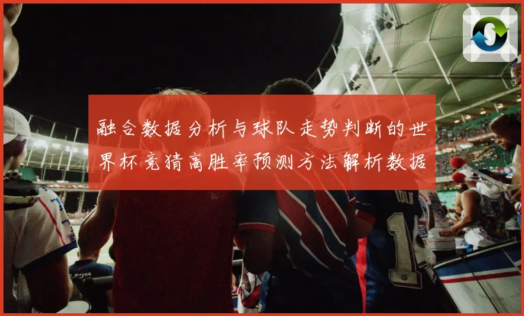 融合数据分析与球队走势判断的世界杯竞猜高胜率预测方法解析数据研判
