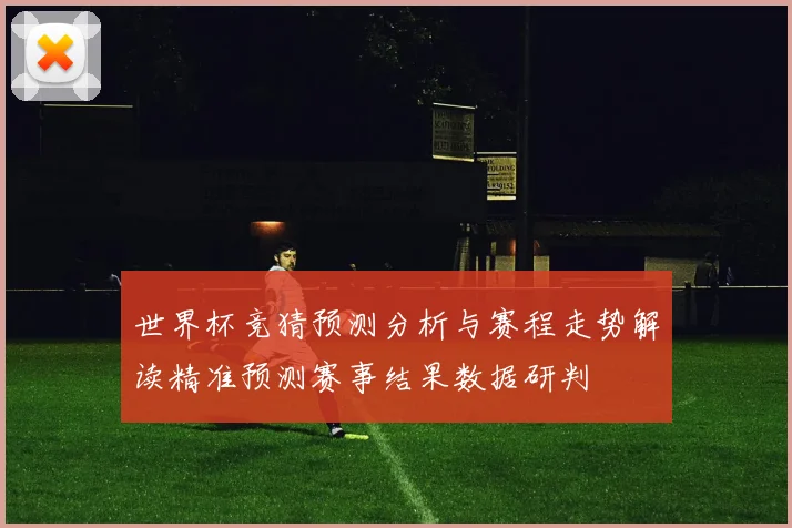 世界杯竞猜预测分析与赛程走势解读精准预测赛事结果数据研判