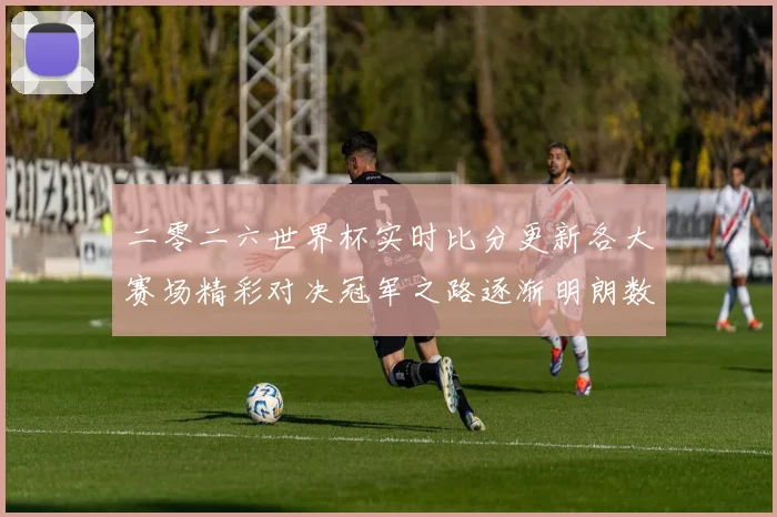 二零二六世界杯实时比分更新各大赛场精彩对决冠军之路逐渐明朗数据研判
