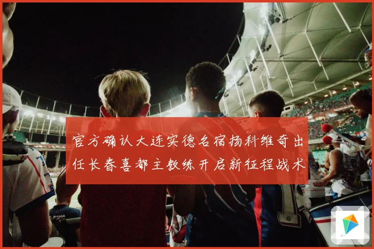 官方确认大连实德名宿扬科维奇出任长春喜都主教练开启新征程战术观察