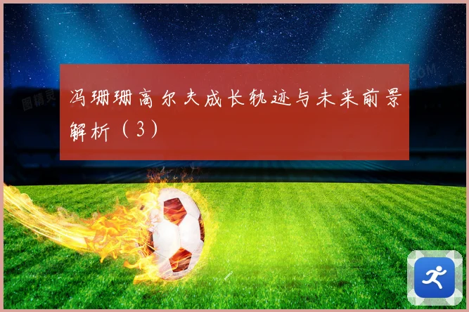 冯珊珊高尔夫成长轨迹与未来前景解析（3）