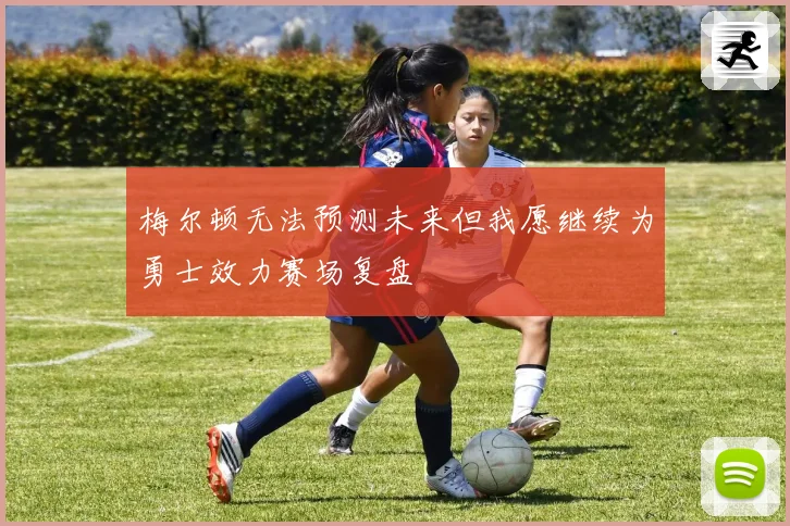 梅尔顿无法预测未来但我愿继续为勇士效力赛场复盘