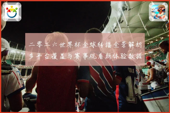 二零二六世界杯全球转播全景解析多平台覆盖与赛事观看新体验数据研判