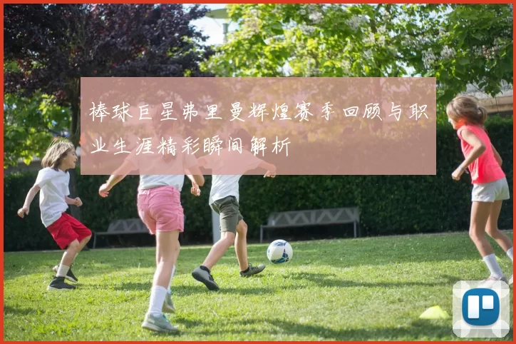 棒球巨星弗里曼辉煌赛季回顾与职业生涯精彩瞬间解析