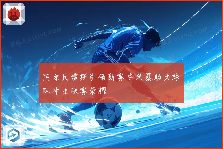 阿尔瓦雷斯引领新赛季风暴助力球队冲击联赛荣耀