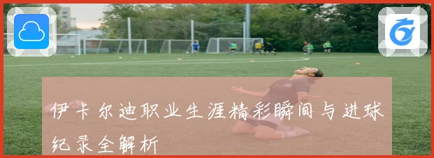 伊卡尔迪职业生涯精彩瞬间与进球纪录全解析