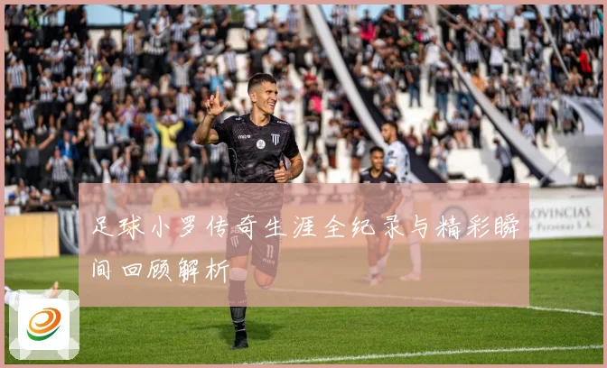 足球小罗传奇生涯全纪录与精彩瞬间回顾解析