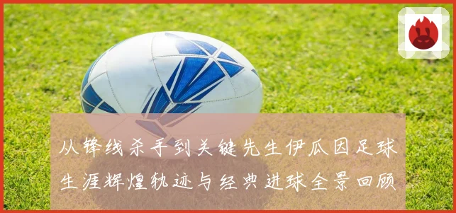 从锋线杀手到关键先生伊瓜因足球生涯辉煌轨迹与经典进球全景回顾