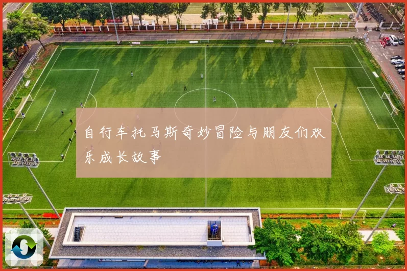自行车托马斯奇妙冒险与朋友们欢乐成长故事