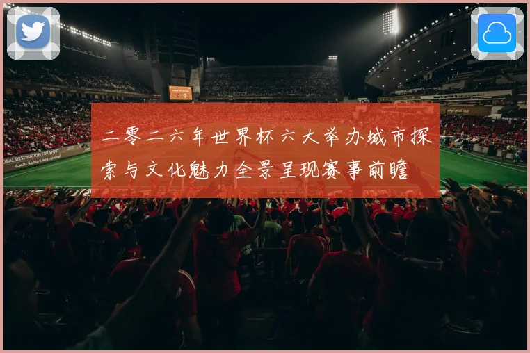 二零二六年世界杯六大举办城市探索与文化魅力全景呈现赛事前瞻