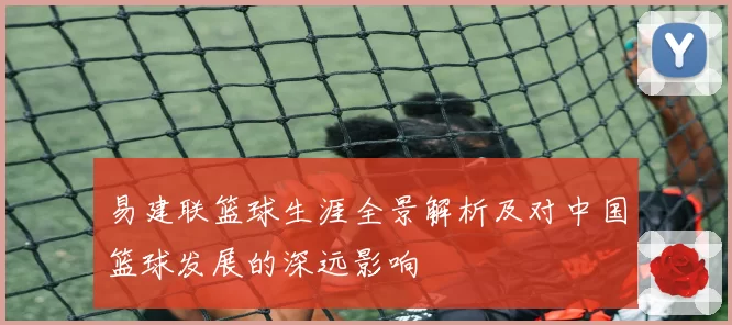 易建联篮球生涯全景解析及对中国篮球发展的深远影响