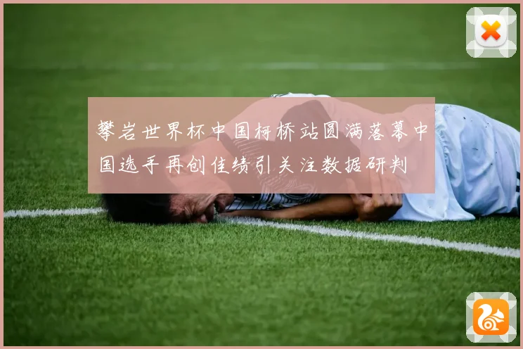 攀岩世界杯中国柯桥站圆满落幕中国选手再创佳绩引关注数据研判