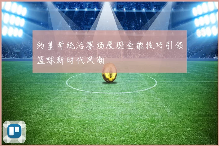 约基奇统治赛场展现全能技巧引领篮球新时代风潮
