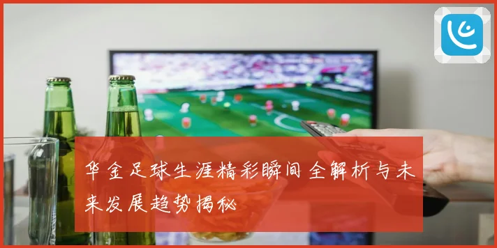华金足球生涯精彩瞬间全解析与未来发展趋势揭秘