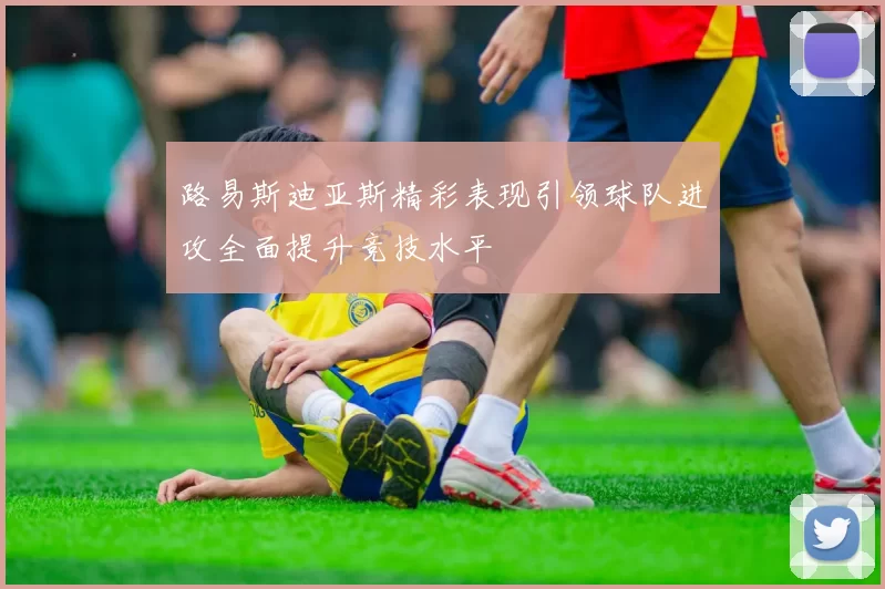路易斯迪亚斯精彩表现引领球队进攻全面提升竞技水平