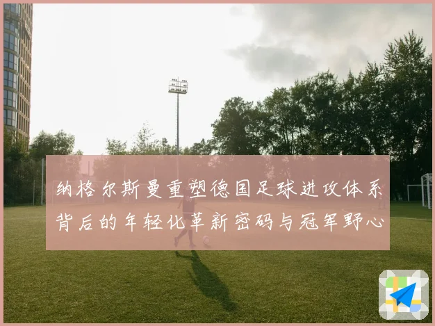 纳格尔斯曼重塑德国足球进攻体系背后的年轻化革新密码与冠军野心