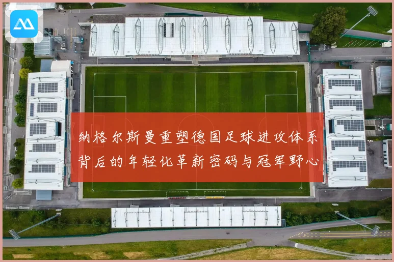 纳格尔斯曼重塑德国足球进攻体系背后的年轻化革新密码与冠军野心