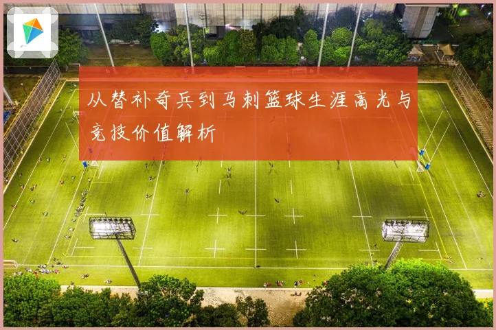 从替补奇兵到马刺篮球生涯高光与竞技价值解析
