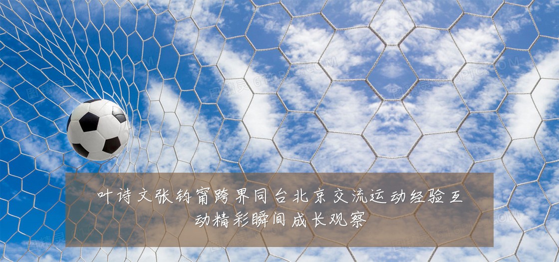 叶诗文张钧甯跨界同台北京交流运动经验互动精彩瞬间成长观察