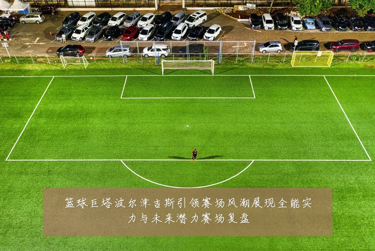 篮球巨塔波尔津吉斯引领赛场风潮展现全能实力与未来潜力赛场复盘