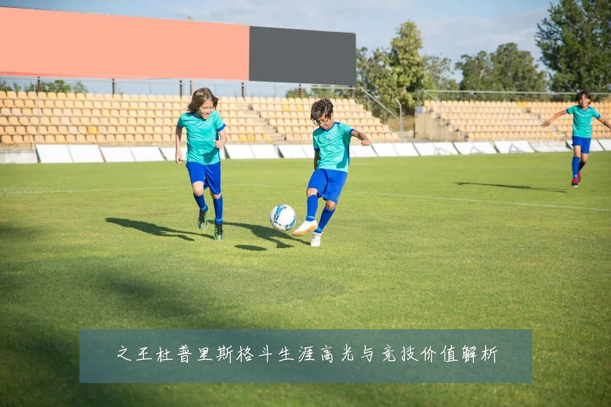 之王杜普里斯格斗生涯高光与竞技价值解析