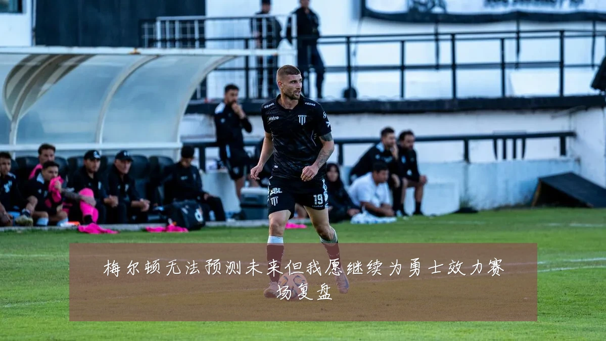 梅尔顿无法预测未来但我愿继续为勇士效力赛场复盘