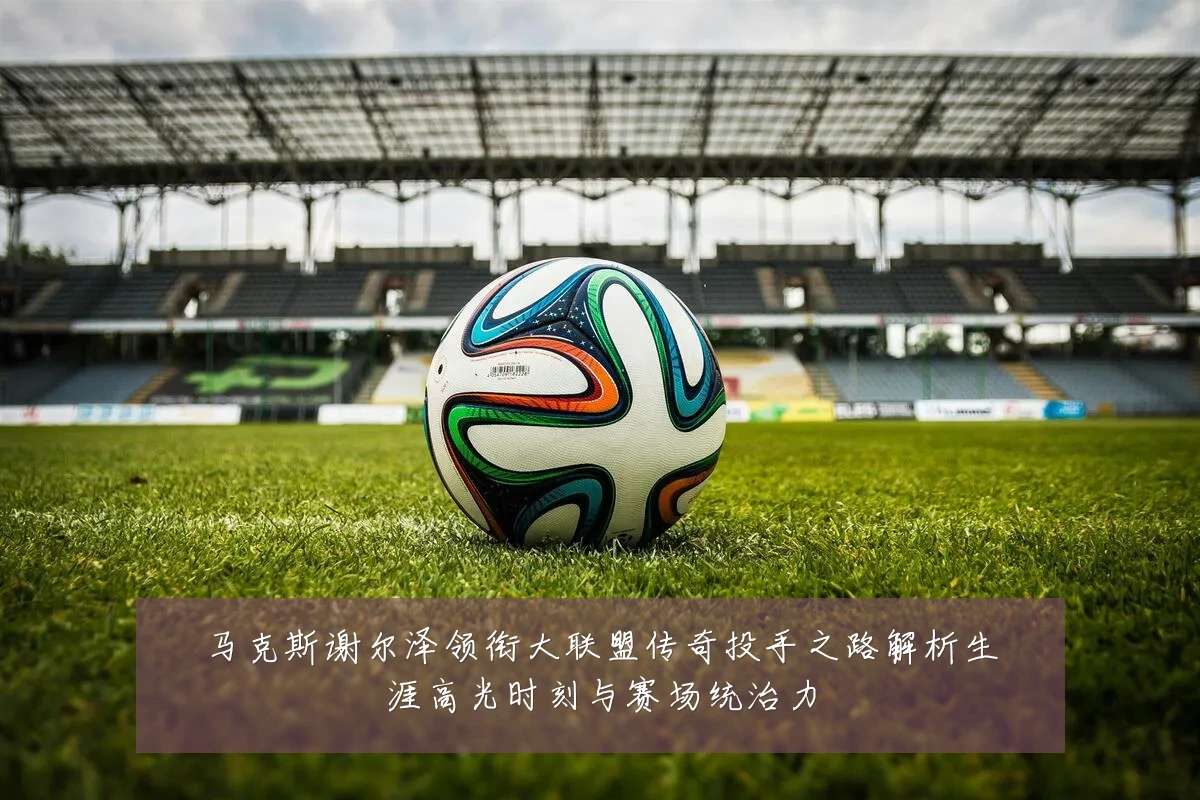 马克斯谢尔泽领衔大联盟传奇投手之路解析生涯高光时刻与赛场统治力