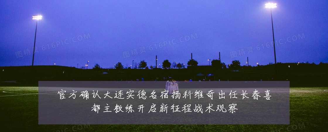官方确认大连实德名宿扬科维奇出任长春喜都主教练开启新征程战术观察